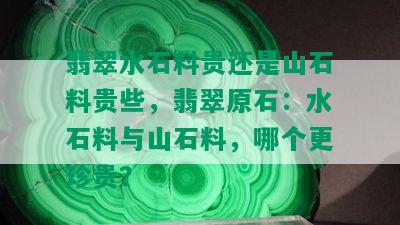 翡翠水石料贵还是山石料贵些，翡翠原石：水石料与山石料，哪个更珍贵？