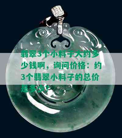 翡翠3个小料子大约多少钱啊，询问价格：约3个翡翠小料子的总价是多少？