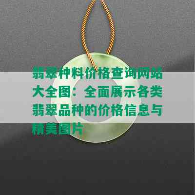 翡翠种料价格查询网站大全图：全面展示各类翡翠品种的价格信息与精美图片