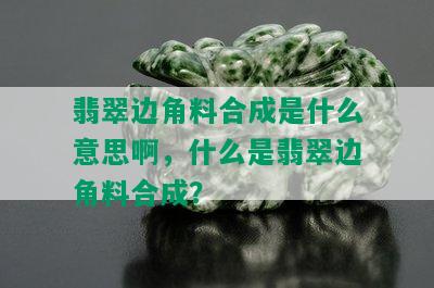 翡翠边角料合成是什么意思啊，什么是翡翠边角料合成？