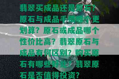 翡翠买成品还是原石？原石与成品手镯哪个更划算？原石或成品哪个性价比高？翡翠原石与成品有何区别？购买原石有哪些好处？翡翠原石是否值得投资？