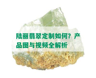 陆丽翡翠定制如何？产品图与视频全解析