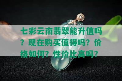 七彩云南翡翠能升值吗？现在购买值得吗？价格如何？性价比高吗？