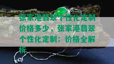 张家港翡翠个性化定制价格多少，张家港翡翠个性化定制：价格全解析