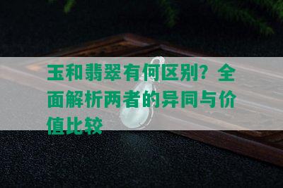 玉和翡翠有何区别？全面解析两者的异同与价值比较