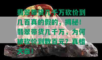 翡翠带货几千万砍价到几百真的假的，揭秘！翡翠带货几千万，为何被砍价到数百元？真相大白！