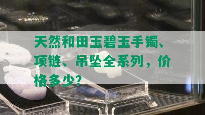 天然和田玉碧玉手镯、项链、吊坠全系列，价格多少？