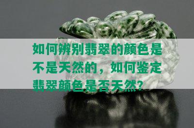 如何辨别翡翠的颜色是不是天然的，如何鉴定翡翠颜色是否天然？