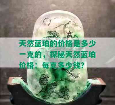 天然蓝珀的价格是多少一克的，探秘天然蓝珀价格：每克多少钱？