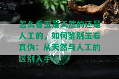 怎么看玉是天然的还是人工的，如何鉴别玉石真伪：从天然与人工的区别入手