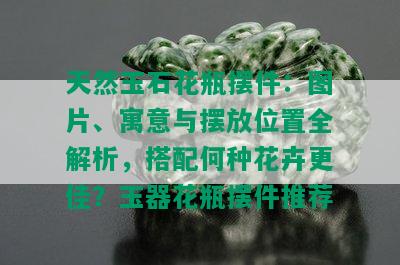 天然玉石花瓶摆件：图片、寓意与摆放位置全解析，搭配何种花卉更佳？玉器花瓶摆件推荐