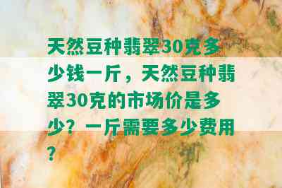 天然豆种翡翠30克多少钱一斤，天然豆种翡翠30克的市场价是多少？一斤需要多少费用？