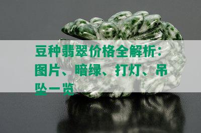 豆种翡翠价格全解析：图片、暗绿、打灯、吊坠一览