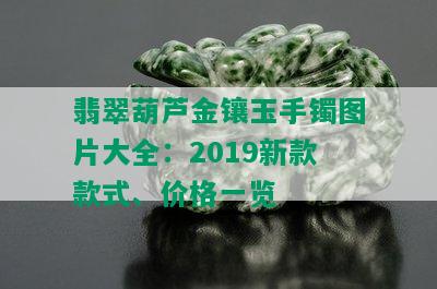 翡翠葫芦金镶玉手镯图片大全：2019新款款式、价格一览