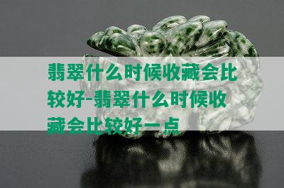 翡翠什么时候收藏会比较好-翡翠什么时候收藏会比较好一点