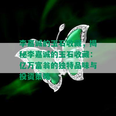 李嘉诚的玉石收藏，揭秘李嘉诚的玉石收藏：亿万富翁的独特品味与投资策略