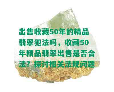 出售收藏50年的精品翡翠犯法吗，收藏50年精品翡翠出售是否合法？探讨相关法规问题