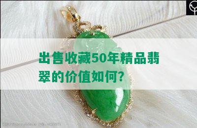 出售收藏50年精品翡翠的价值如何？