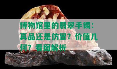 博物馆里的翡翠手镯：真品还是仿冒？价值几何？看图解析