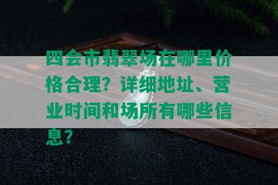 四会市翡翠场在哪里价格合理？详细地址、营业时间和场所有哪些信息？