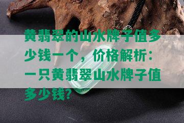 黄翡翠的山水牌子值多少钱一个，价格解析：一只黄翡翠山水牌子值多少钱？