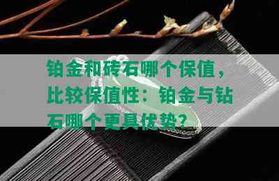 铂金和砖石哪个保值，比较保值性：铂金与钻石哪个更具优势？