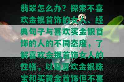 喜欢金银首饰却不喜欢翡翠怎么办？探索不喜欢金银首饰的女人、经典句子与喜欢买金银首饰的人的不同态度，了解喜欢金银首饰女人的性格，以及喜欢金银珠宝和买黄金首饰但不喜欢戴的人的心理。