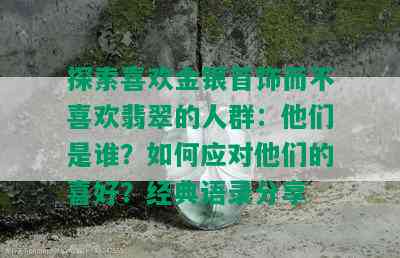 探索喜欢金银首饰而不喜欢翡翠的人群：他们是谁？如何应对他们的喜好？经典语录分享