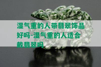 湿气重的人带翡翠饰品好吗-湿气重的人适合戴翡翠吗