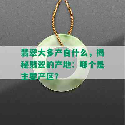 翡翠大多产自什么，揭秘翡翠的产地：哪个是主要产区？