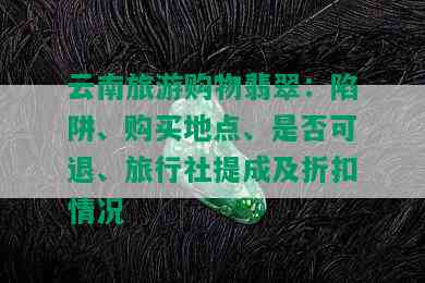 云南旅游购物翡翠：陷阱、购买地点、是否可退、旅行社提成及折扣情况