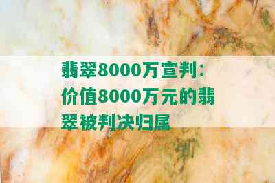 翡翠8000万宣判：价值8000万元的翡翠被判决归属