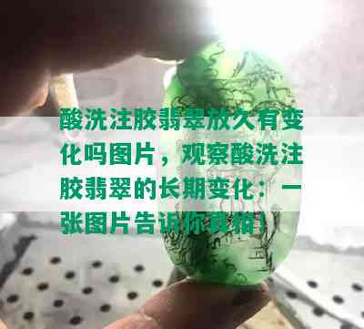 酸洗注胶翡翠放久有变化吗图片，观察酸洗注胶翡翠的长期变化：一张图片告诉你真相！