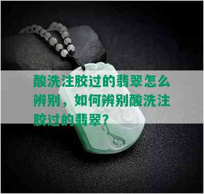 酸洗注胶过的翡翠怎么辨别，如何辨别酸洗注胶过的翡翠？