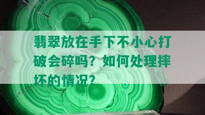 翡翠放在手下不小心打破会碎吗？如何处理摔坏的情况？