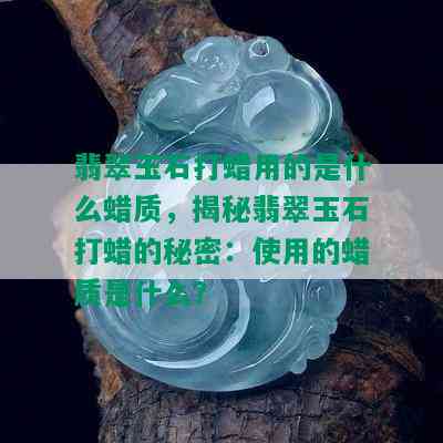 翡翠玉石打蜡用的是什么蜡质，揭秘翡翠玉石打蜡的秘密：使用的蜡质是什么？