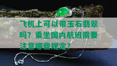 飞机上可以带玉石翡翠吗？乘坐国内航班需要注意哪些规定？