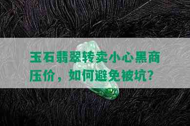 玉石翡翠转卖小心黑商压价，如何避免被坑？