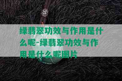 绿翡翠功效与作用是什么呢-绿翡翠功效与作用是什么呢图片