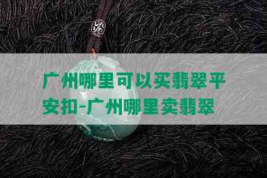 广州哪里可以买翡翠平安扣-广州哪里卖翡翠