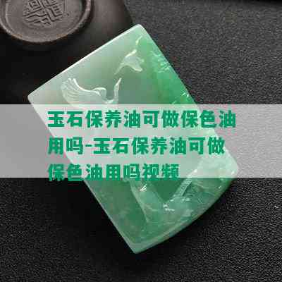 玉石保养油可做保色油用吗-玉石保养油可做保色油用吗视频