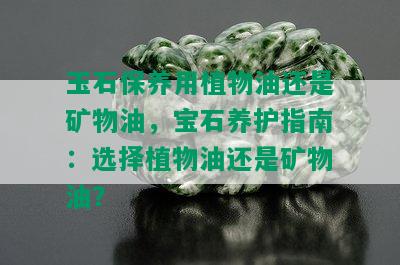 玉石保养用植物油还是矿物油，宝石养护指南：选择植物油还是矿物油？