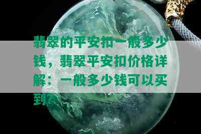 翡翠的平安扣一般多少钱，翡翠平安扣价格详解：一般多少钱可以买到？