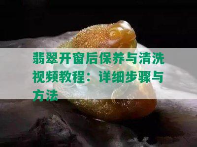 翡翠开窗后保养与清洗视频教程：详细步骤与方法