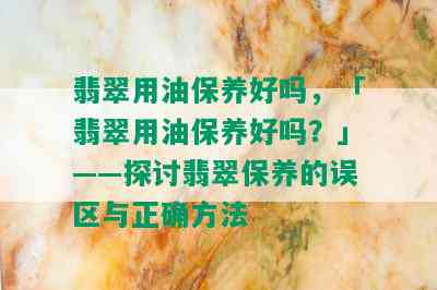 翡翠用油保养好吗，「翡翠用油保养好吗？」——探讨翡翠保养的误区与正确方法