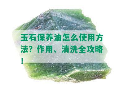 玉石保养油怎么使用方法？作用、清洗全攻略！