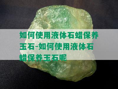 如何使用液体石蜡保养玉石-如何使用液体石蜡保养玉石呢