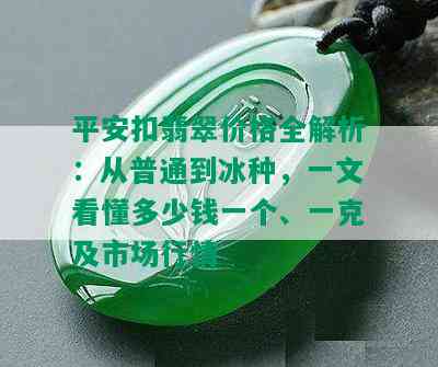 平安扣翡翠价格全解析：从普通到冰种，一文看懂多少钱一个、一克及市场行情