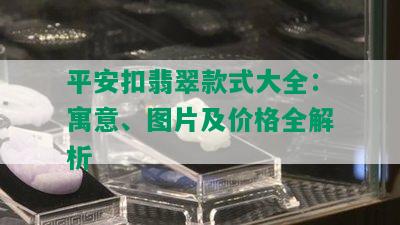 平安扣翡翠款式大全：寓意、图片及价格全解析