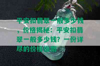 平安扣翡翠一般多少钱，价格揭秘：平安扣翡翠一般多少钱？一份详尽的价格指南